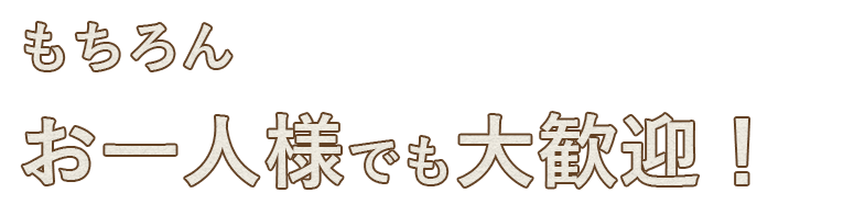 もちろん お一人様でも大歓迎！