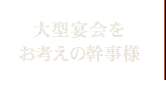 大型宴会をお考えの幹事様