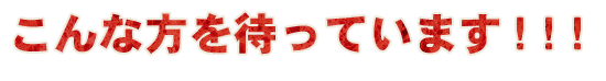 こんな方を待っています！！！