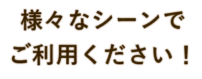 様々なシーンで ご利用ください！