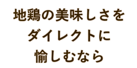 地鶏の美味しさを ダイレクトに 愉しむなら