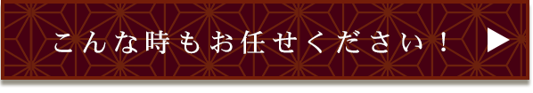 こんな時もお任せください！